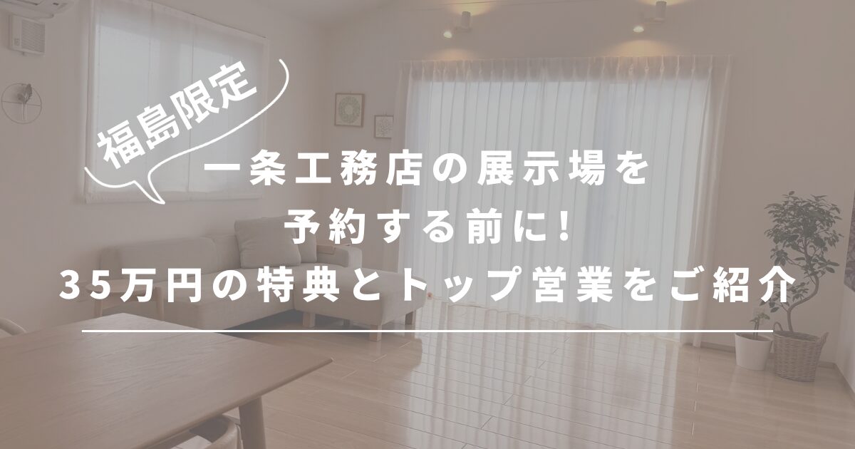 【福島】一条工務店の展示場を予約する前に!35万円特典とトップ営業をご紹介