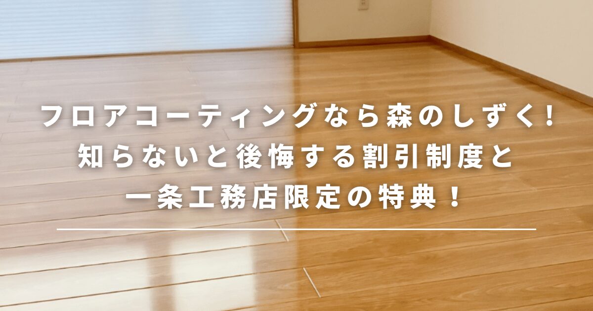 フロアコーティングなら森のしずく!知らないと後悔する割引制度と一条工務店限定の特典!