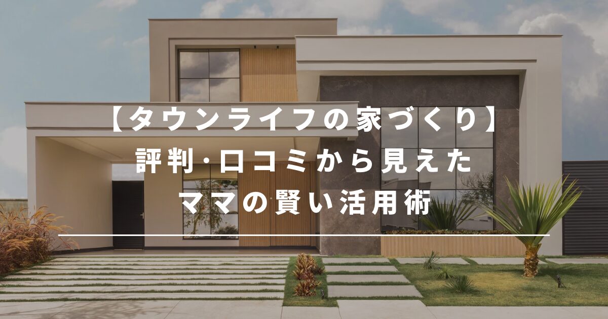 タウンライフの家づくり｜評判･口コミから見えたママの賢い活用術
