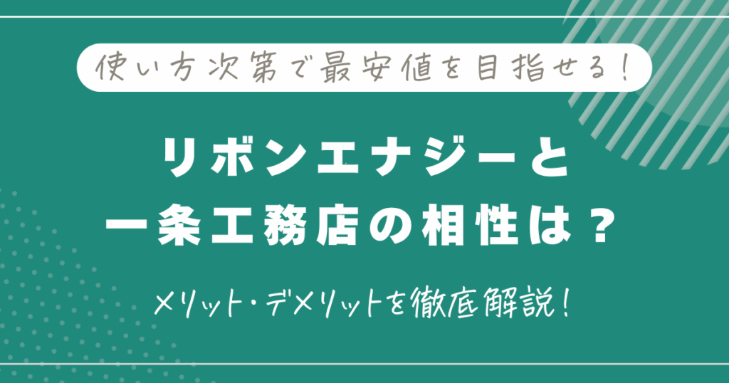 一条工務店とリボンエナジーの相性は？料金の仕組みやメリット・デメリットを徹底解説！