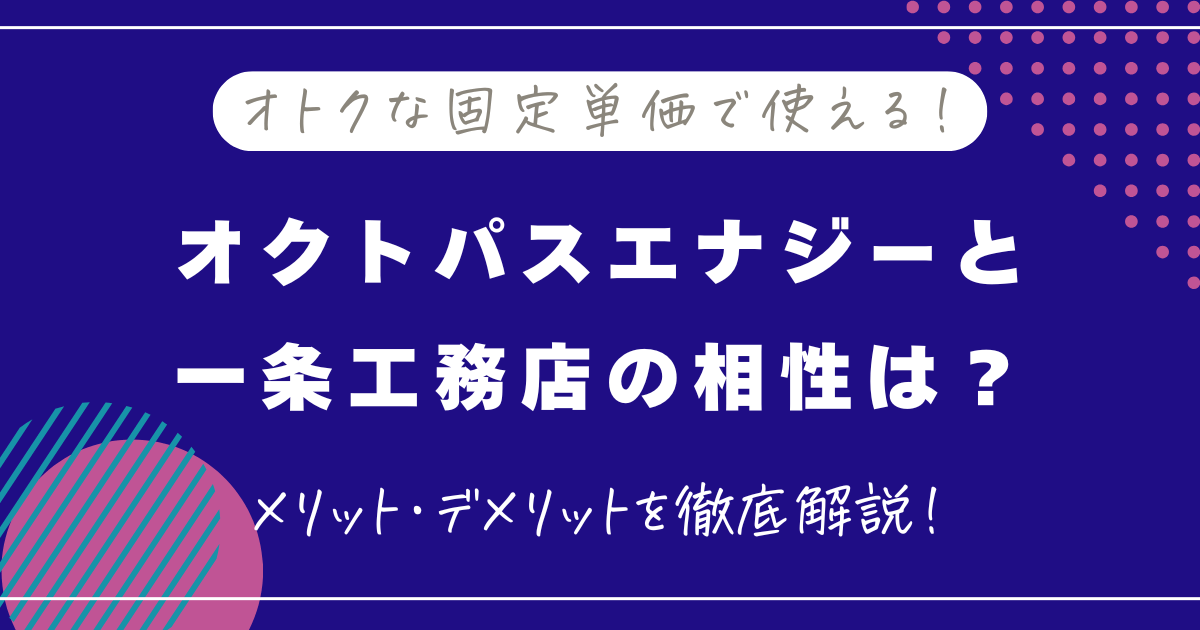 一条工務店とオクトパスエナジーの相性は？料金の仕組みやメリット・デメリットを徹底解説！