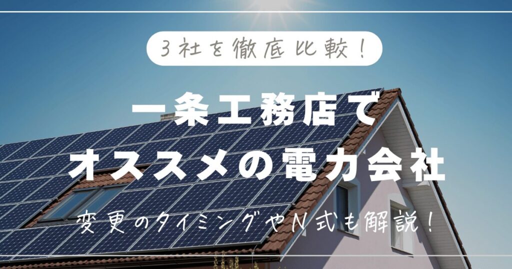 【2025年最新】一条工務店の電力会社のおすすめ3選！変更のタイミングやN式も解説