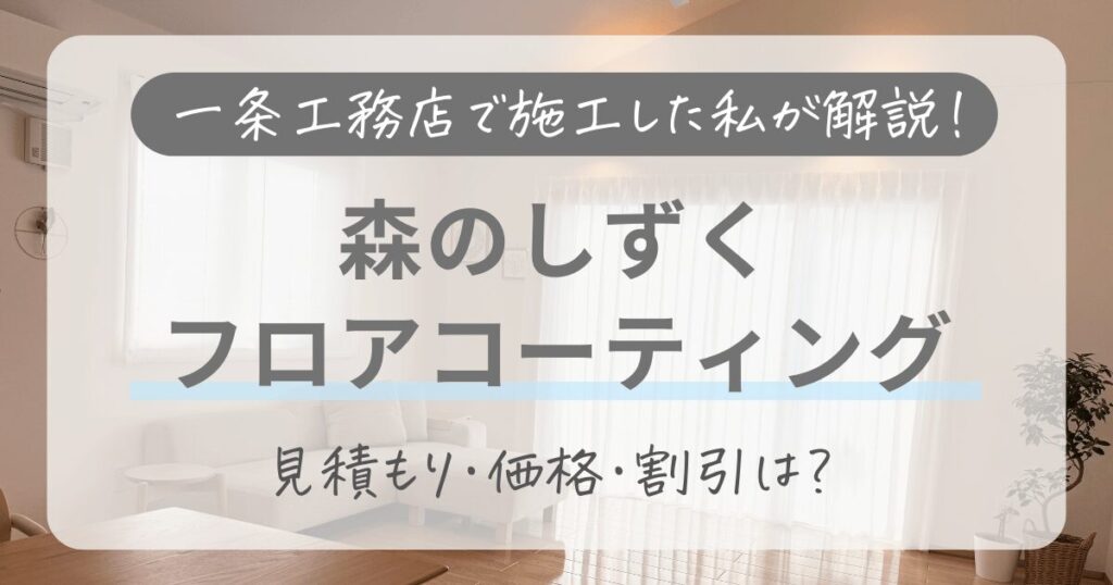 【森のしずくのフロアコーティング】一条工務店で施工した私が価格や割引を徹底解説！